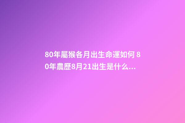 80年屬猴各月出生命運如何 80年農歷8月21出生是什么命-第1張-觀點-玄機派